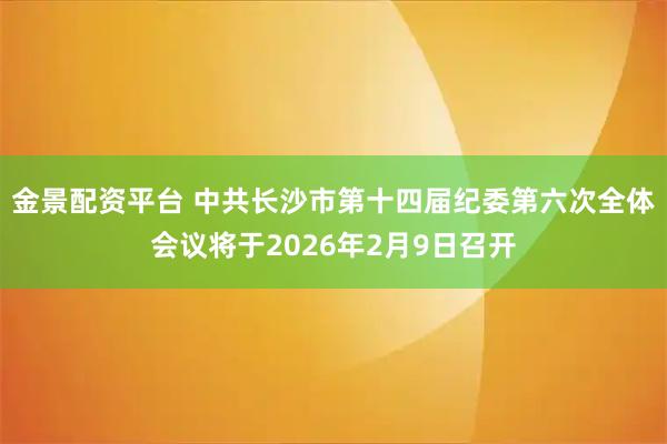 金景配资平台 中共长沙市第十四届纪委第六次全体会议将于2026年2月9日召开