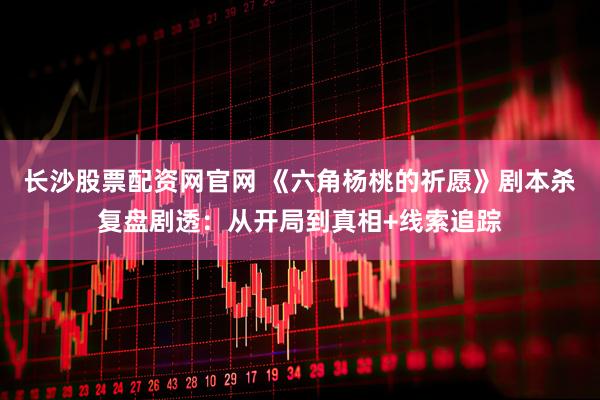 长沙股票配资网官网 《六角杨桃的祈愿》剧本杀复盘剧透：从开局到真相+线索追踪
