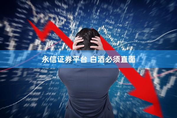 永信证券平台 白酒必须直面
