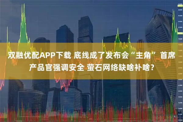 双融优配APP下载 底线成了发布会“主角” 首席产品官强调安全 萤石网络缺啥补啥？