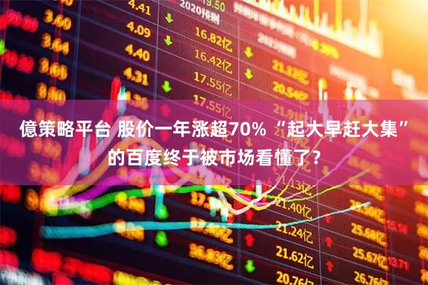億策略平台 股价一年涨超70% “起大早赶大集”的百度终于被市场看懂了？