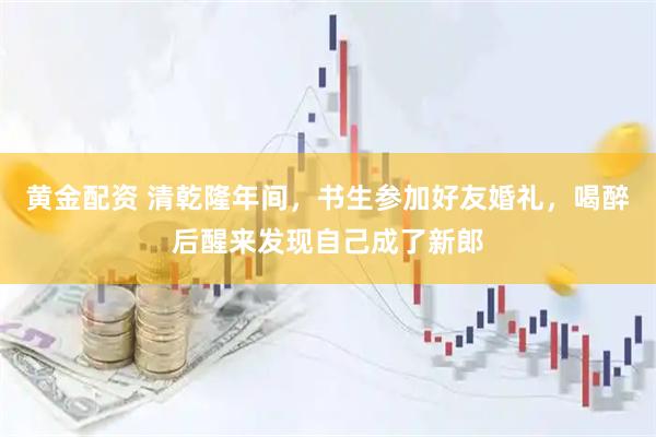 黄金配资 清乾隆年间，书生参加好友婚礼，喝醉后醒来发现自己成了新郎