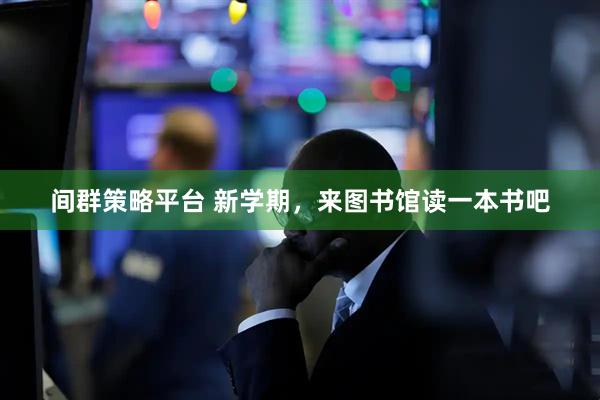 间群策略平台 新学期，来图书馆读一本书吧