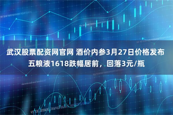 武汉股票配资网官网 酒价内参3月27日价格发布 五粮液1618跌幅居前，回落3元/瓶