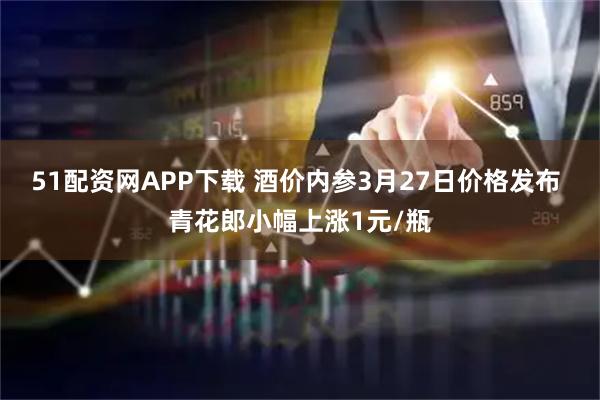 51配资网APP下载 酒价内参3月27日价格发布 青花郎小幅上涨1元/瓶