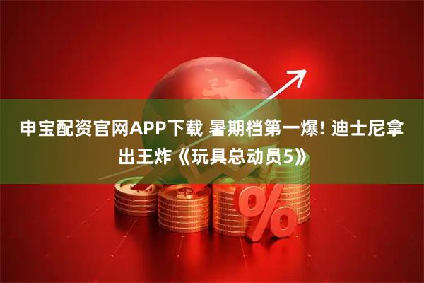 申宝配资官网APP下载 暑期档第一爆! 迪士尼拿出王炸《玩具总动员5》