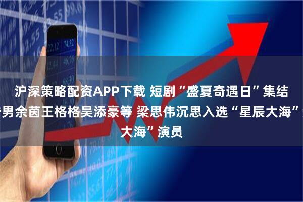 沪深策略配资APP下载 短剧“盛夏奇遇日”集结申浩男余茵王格格吴添豪等 梁思伟沉思入选“星辰大海”演员