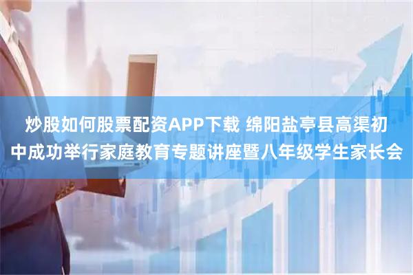 炒股如何股票配资APP下载 绵阳盐亭县高渠初中成功举行家庭教育专题讲座暨八年级学生家长会