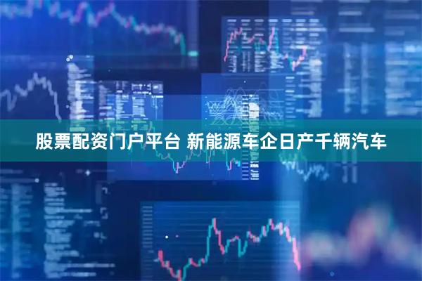 股票配资门户平台 新能源车企日产千辆汽车