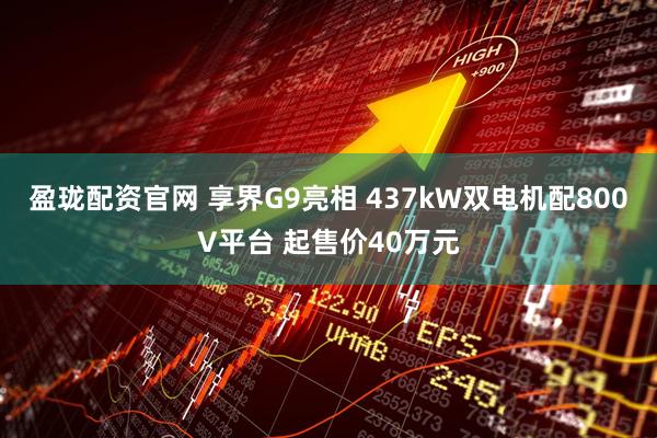 盈珑配资官网 享界G9亮相 437kW双电机配800V平台 起售价40万元