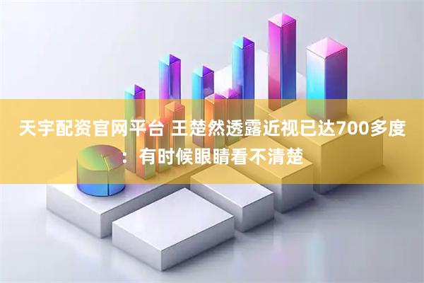 天宇配资官网平台 王楚然透露近视已达700多度：有时候眼睛看不清楚